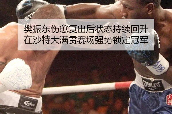 樊振东伤愈复出后状态持续回升 在沙特大满贯赛场强势锁定冠军
