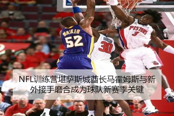 NFL训练营堪萨斯城酋长马霍姆斯与新外接手磨合成为球队新赛季关键