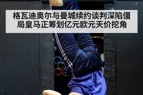 格瓦迪奥尔与曼城续约谈判深陷僵局皇马正筹划亿元欧元天价挖角